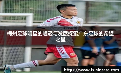 梅州足球明星的崛起与发展探索广东足球的希望之星